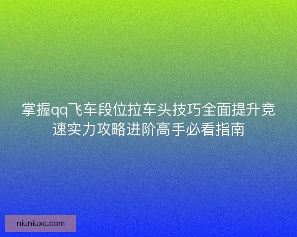 掌握qq飞车段位拉车头技巧全面提升竞速实力攻略进阶高手必看指南
