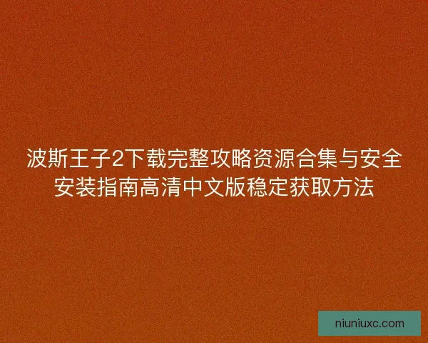 波斯王子2下载完整攻略资源合集与安全安装指南高清中文版稳定获取方法