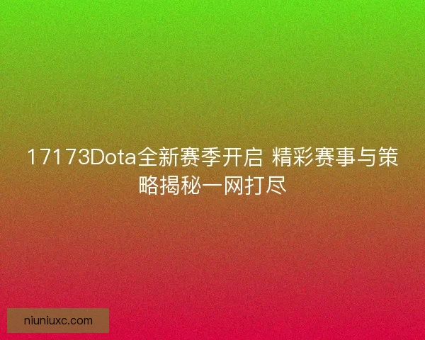 17173Dota全新赛季开启 精彩赛事与策略揭秘一网打尽