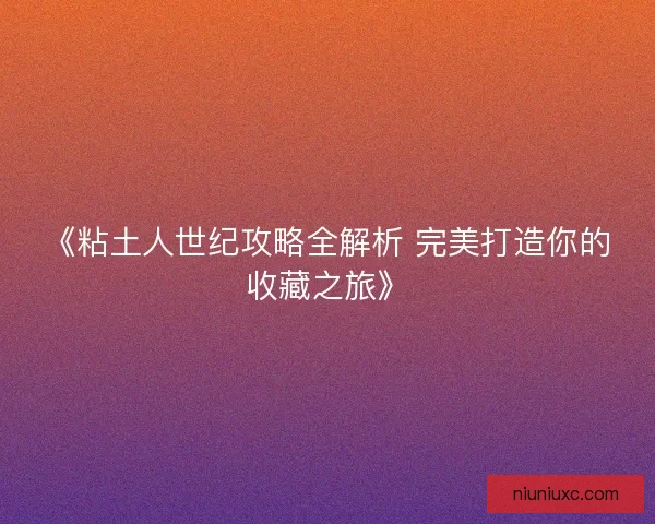 《粘土人世纪攻略全解析 完美打造你的收藏之旅》