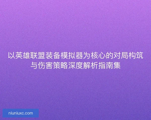 以英雄联盟装备模拟器为核心的对局构筑与伤害策略深度解析指南集 以英雄联盟装备模拟器为核心的对局构筑与伤害策略深度解析指南集
