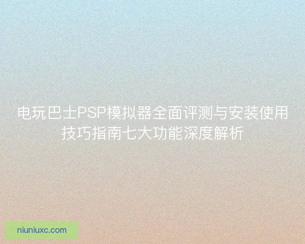 电玩巴士PSP模拟器全面评测与安装使用技巧指南七大功能深度解析