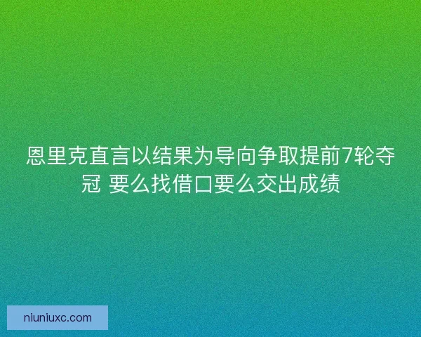 恩里克直言以结果为导向争取提前7轮夺冠 要么找借口要么交出成绩