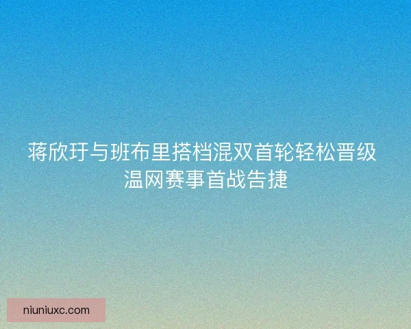 蒋欣玗与班布里搭档混双首轮轻松晋级 温网赛事首战告捷