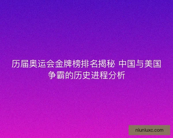 历届奥运会金牌榜排名揭秘 中国与美国争霸的历史进程分析