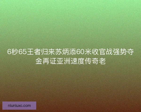 6秒65王者归来苏炳添60米收官战强势夺金再证亚洲速度传奇老