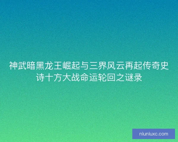 神武暗黑龙王崛起与三界风云再起传奇史诗十方大战命运轮回之谜录