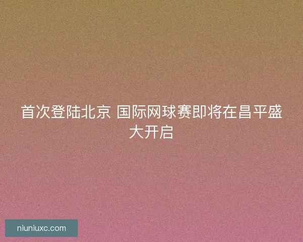 首次登陆北京 国际网球赛即将在昌平盛大开启