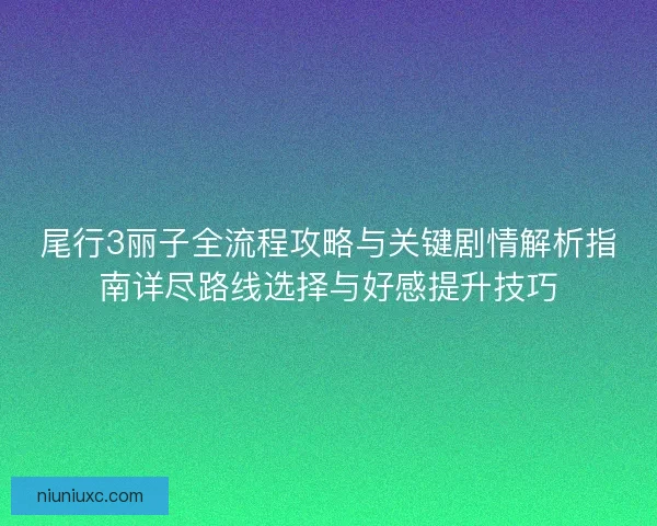 尾行3丽子全流程攻略与关键剧情解析指南详尽路线选择与好感提升技巧