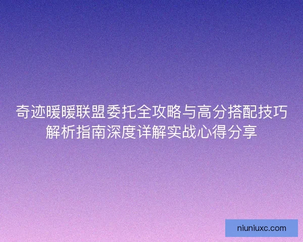 奇迹暖暖联盟委托全攻略与高分搭配技巧解析指南深度详解实战心得分享 奇迹暖暖联盟委托全攻略与高分搭配技巧解析指南深度详解实战心得分享