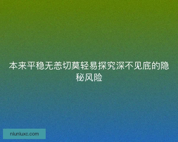 本来平稳无恙切莫轻易探究深不见底的隐秘风险
