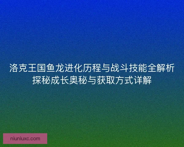 洛克王国鱼龙进化历程与战斗技能全解析探秘成长奥秘与获取方式详解