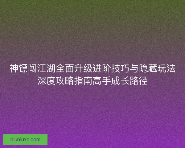 神镖闯江湖全面升级进阶技巧与隐藏玩法深度攻略指南高手成长路径