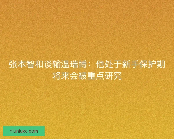 张本智和谈输温瑞博：他处于新手保护期将来会被重点研究