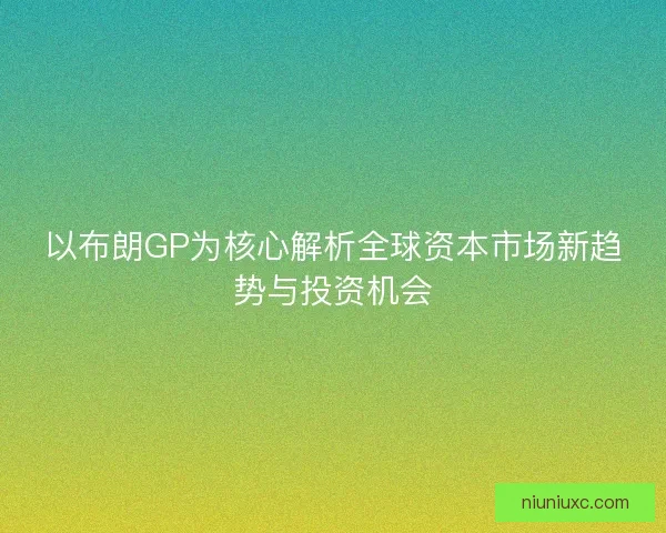 以布朗GP为核心解析全球资本市场新趋势与投资机会