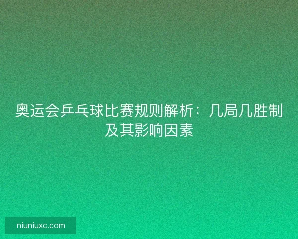 奥运会乒乓球比赛规则解析:几局几胜制及其影响因素 奥运会乒乓球比赛规则解析:几局几胜制及其影响因素