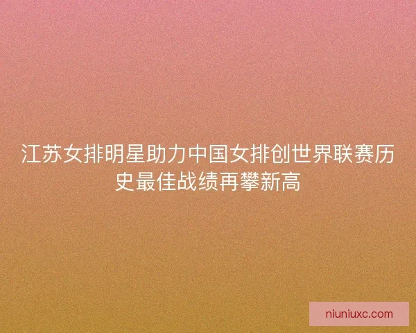 江苏女排明星助力中国女排创世界联赛历史最佳战绩再攀新高