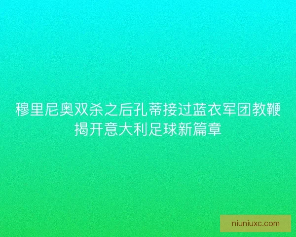穆里尼奥双杀之后孔蒂接过蓝衣军团教鞭揭开意大利足球新篇章