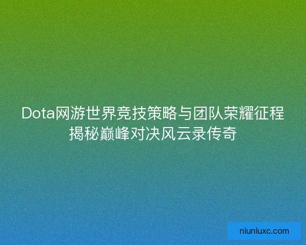 Dota网游世界竞技策略与团队荣耀征程揭秘巅峰对决风云录传奇