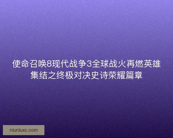 使命召唤8现代战争3全球战火再燃英雄集结之终极对决史诗荣耀篇章