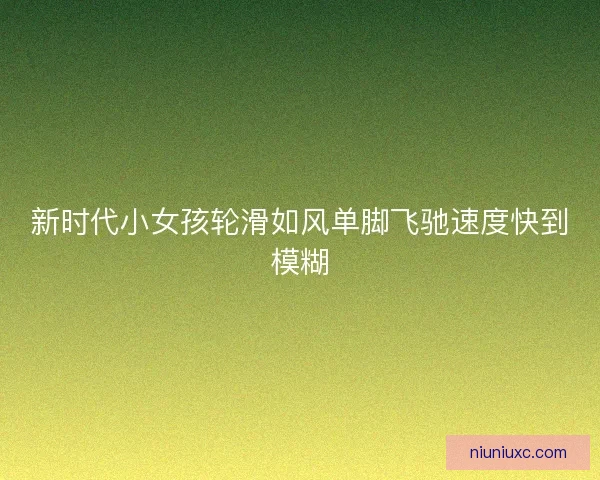 新时代小女孩轮滑如风单脚飞驰速度快到模糊 新时代小女孩轮滑如风单脚飞驰速度快到模糊