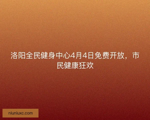 洛阳全民健身中心4月4日免费开放，市民健康狂欢