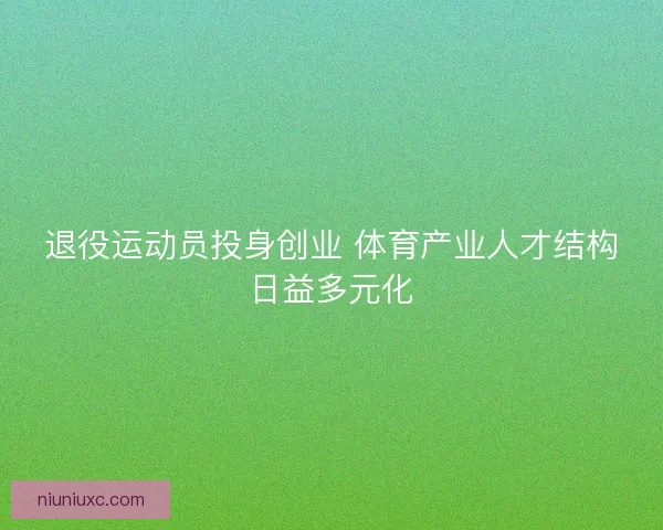 退役运动员投身创业 体育产业人才结构日益多元化 退役运动员投身创业 体育产业人才结构日益多元化