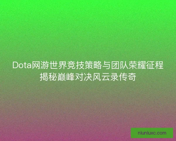 Dota网游世界竞技策略与团队荣耀征程揭秘巅峰对决风云录传奇
