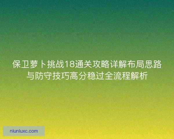 保卫萝卜挑战18通关攻略详解布局思路与防守技巧高分稳过全流程解析 保卫萝卜挑战18通关攻略详解布局思路与防守技巧高分稳过全流程解析