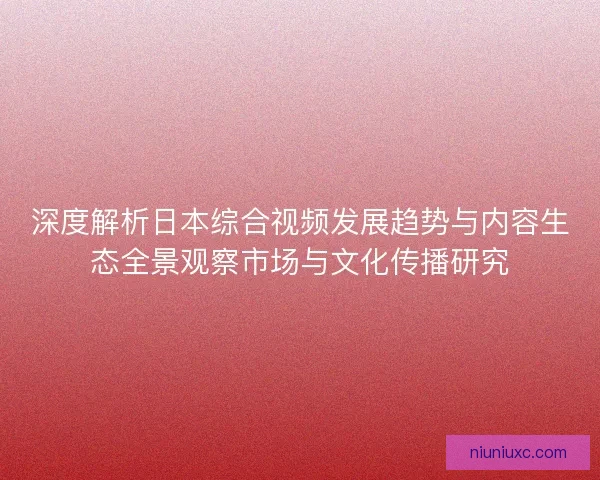 深度解析日本综合视频发展趋势与内容生态全景观察市场与文化传播研究 深度解析日本综合视频发展趋势与内容生态全景观察市场与文化传播研究