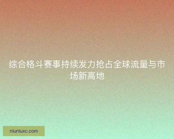 综合格斗赛事持续发力抢占全球流量与市场新高地