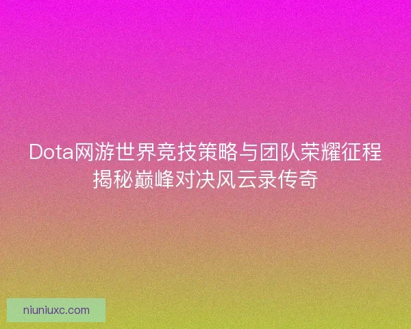 Dota网游世界竞技策略与团队荣耀征程揭秘巅峰对决风云录传奇