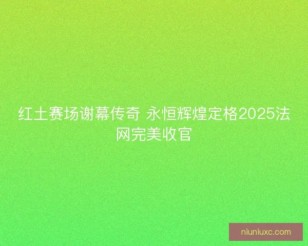 红土赛场谢幕传奇 永恒辉煌定格2025法网完美收官