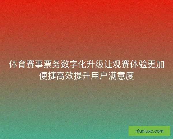 体育赛事票务数字化升级让观赛体验更加便捷高效提升用户满意度